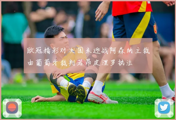 欧冠精彩对决国米迎战阿森纳主裁由葡萄牙裁判若昂皮涅罗执法