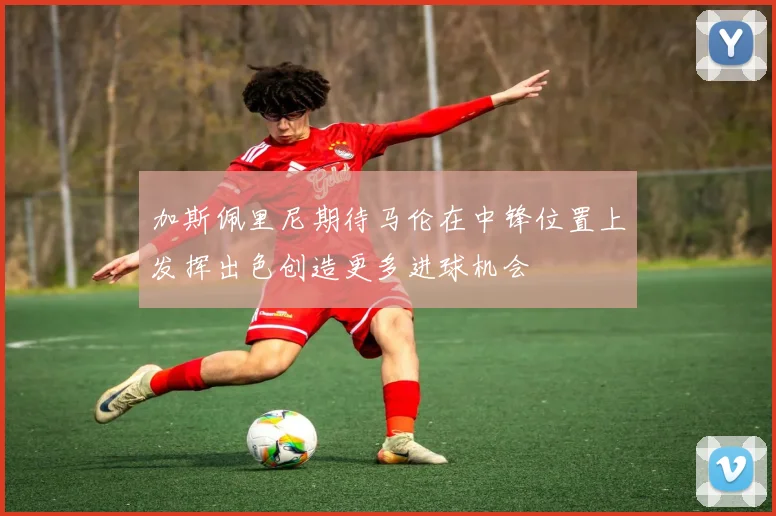 加斯佩里尼期待马伦在中锋位置上发挥出色创造更多进球机会
