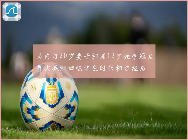 马内与20岁妻子相差13岁她夺冠后首次亮相回忆学生时代相识经历