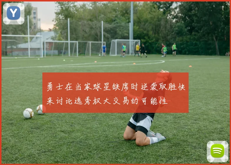 勇士在当家球星缺席时逆袭取胜快来讨论选秀权大交易的可能性
