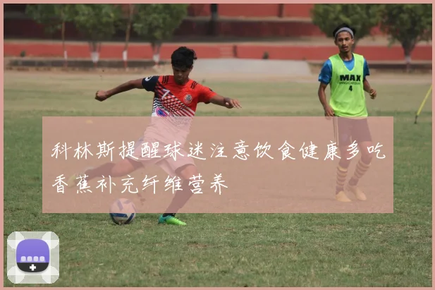 科林斯提醒球迷注意饮食健康多吃香蕉补充纤维营养